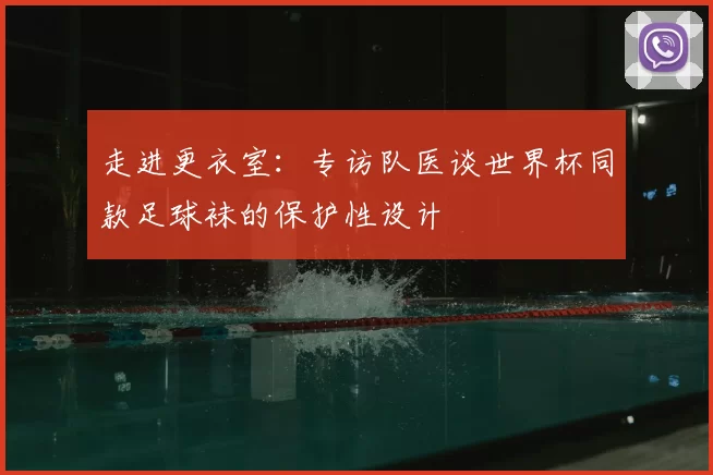 走进更衣室：专访队医谈世界杯同款足球袜的保护性设计