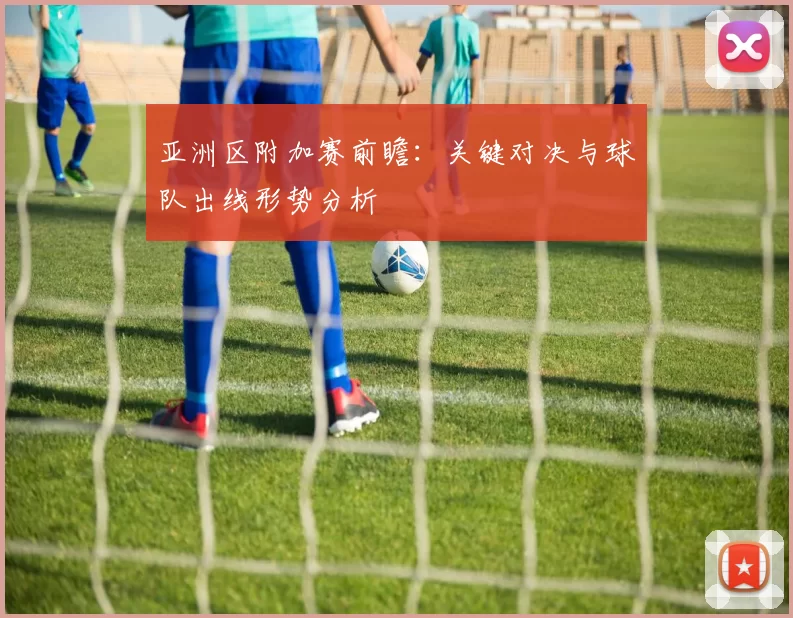 亚洲区附加赛前瞻：关键对决与球队出线形势分析
