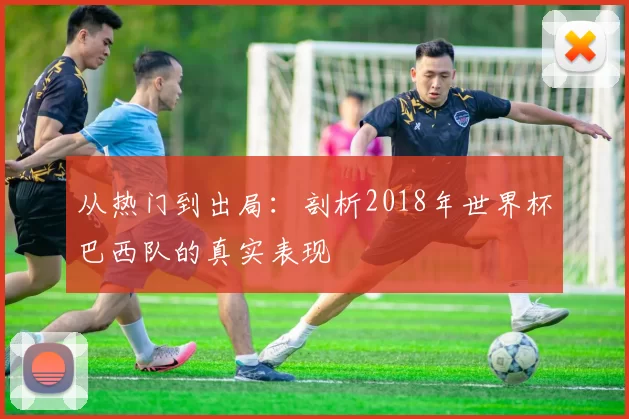 从热门到出局：剖析2018年世界杯巴西队的真实表现