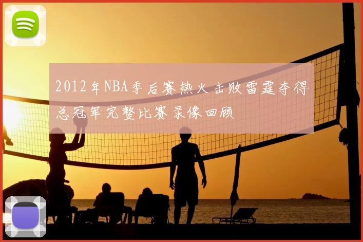 2012年NBA季后赛热火击败雷霆夺得总冠军完整比赛录像回顾