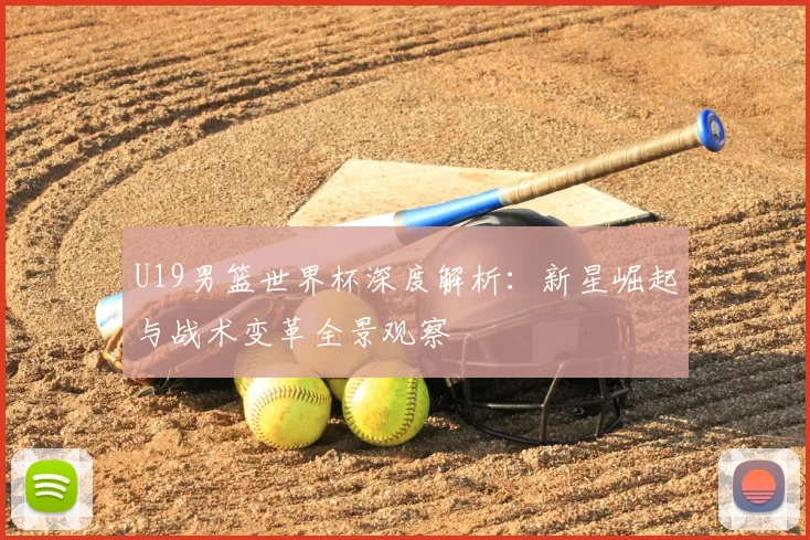 U19男篮世界杯深度解析:新星崛起与战术变革全景观察