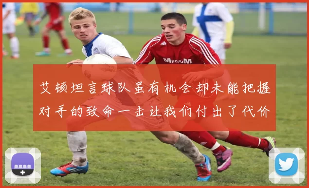 艾顿坦言球队虽有机会却未能把握对手的致命一击让我们付出了代价