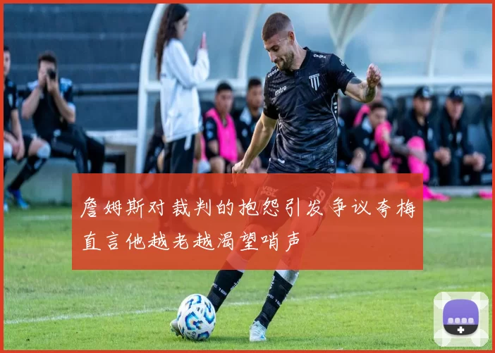 詹姆斯对裁判的抱怨引发争议夸梅直言他越老越渴望哨声