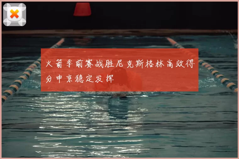 火箭季前赛战胜尼克斯格林高效得分申京稳定发挥