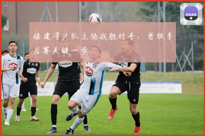 福建浔兴队主场战胜对手，晋级季后赛关键一步