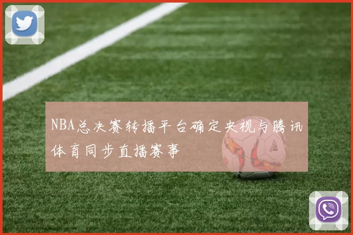 NBA总决赛转播平台确定央视与腾讯体育同步直播赛事