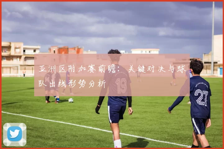亚洲区附加赛前瞻：关键对决与球队出线形势分析