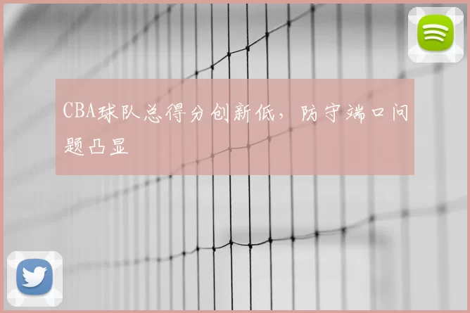 CBA球队总得分创新低,防守端口问题凸显
