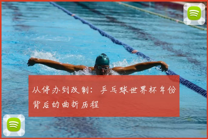 从停办到改制：乒乓球世界杯年份背后的曲折历程
