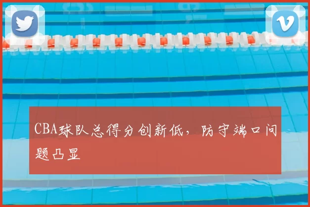 CBA球队总得分创新低,防守端口问题凸显