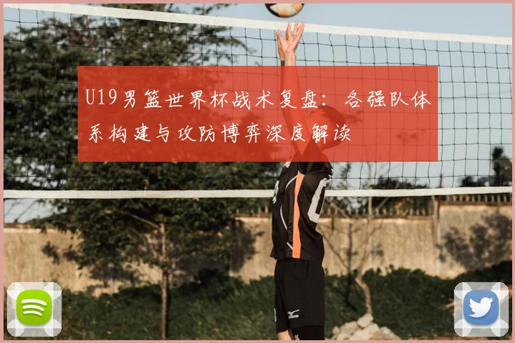 U19男篮世界杯战术复盘:各强队体系构建与攻防博弈深度解读