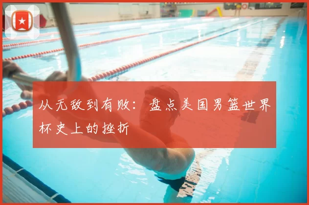从无敌到有败:盘点美国男篮世界杯史上的挫折