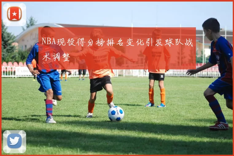 NBA现役得分榜排名变化引发球队战术调整