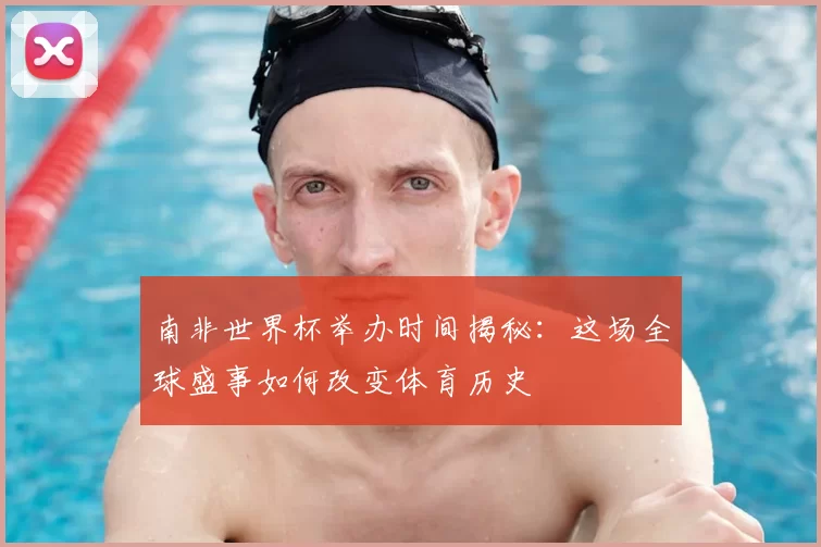 南非世界杯举办时间揭秘：这场全球盛事如何改变体育历史