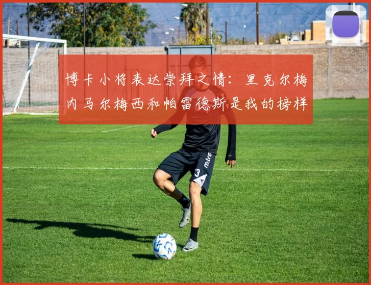 博卡小将表达崇拜之情：里克尔梅内马尔梅西和帕雷德斯是我的榜样