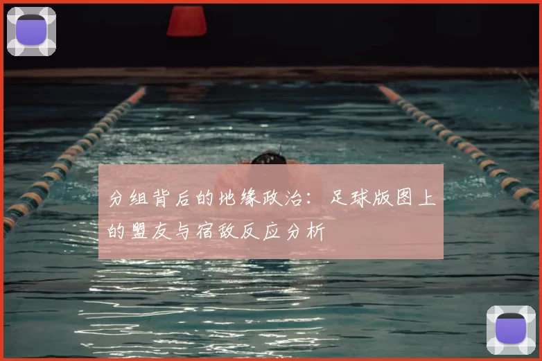 分组背后的地缘政治：足球版图上的盟友与宿敌反应分析
