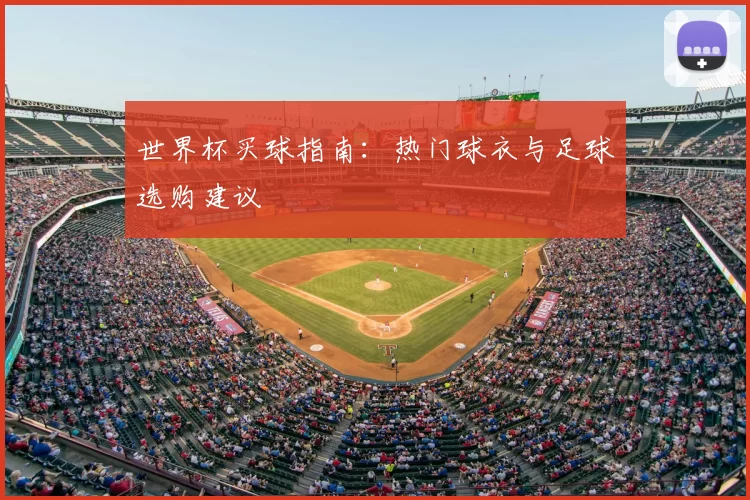 世界杯买球指南:热门球衣与足球选购建议