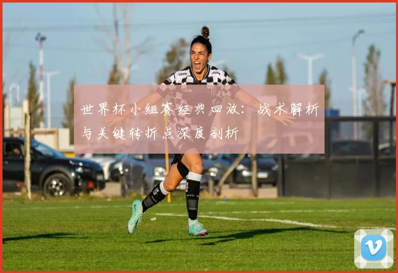 世界杯小组赛经典回放：战术解析与关键转折点深度剖析