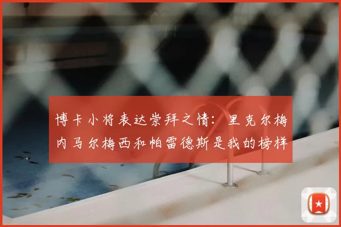 博卡小将表达崇拜之情：里克尔梅内马尔梅西和帕雷德斯是我的榜样