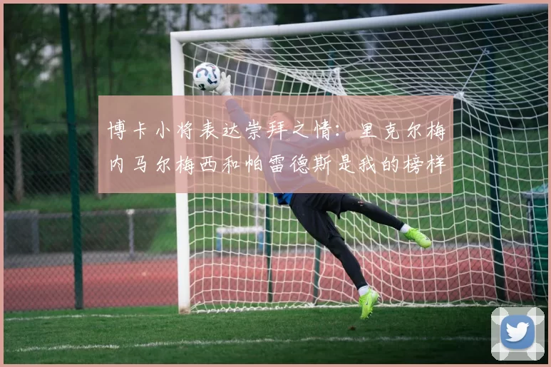 博卡小将表达崇拜之情:里克尔梅内马尔梅西和帕雷德斯是我的榜样