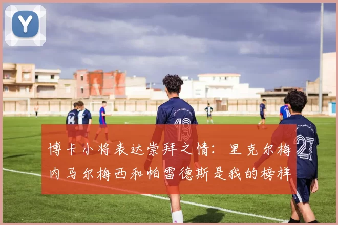博卡小将表达崇拜之情：里克尔梅内马尔梅西和帕雷德斯是我的榜样