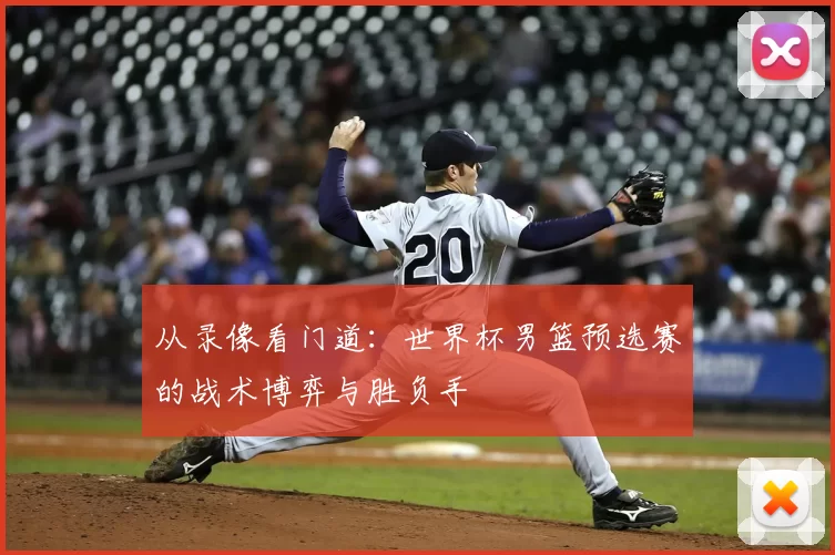 从录像看门道：世界杯男篮预选赛的战术博弈与胜负手