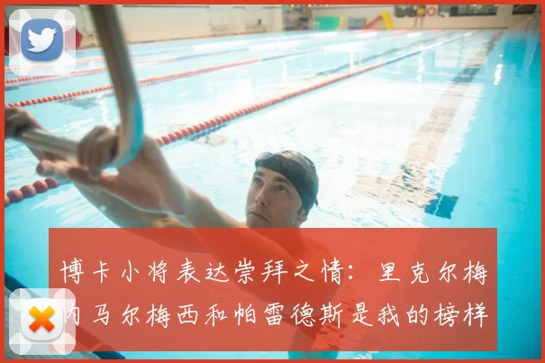 博卡小将表达崇拜之情：里克尔梅内马尔梅西和帕雷德斯是我的榜样