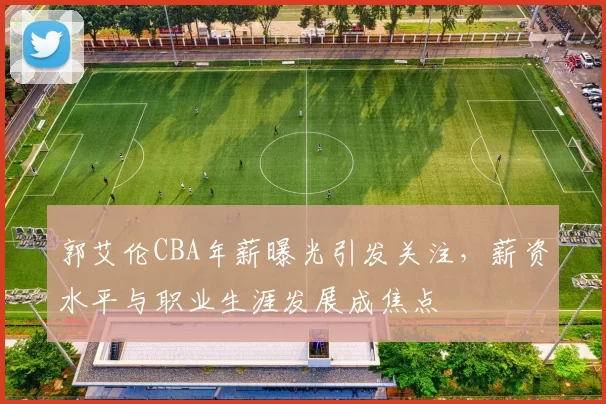 郭艾伦CBA年薪曝光引发关注，薪资水平与职业生涯发展成焦点