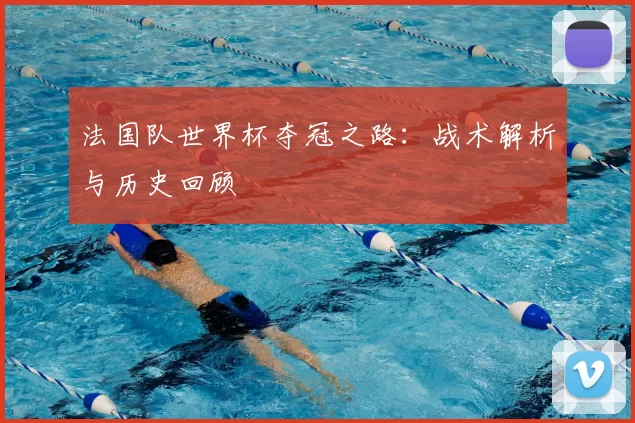 法国队世界杯夺冠之路：战术解析与历史回顾