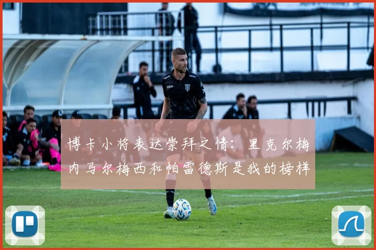 博卡小将表达崇拜之情：里克尔梅内马尔梅西和帕雷德斯是我的榜样
