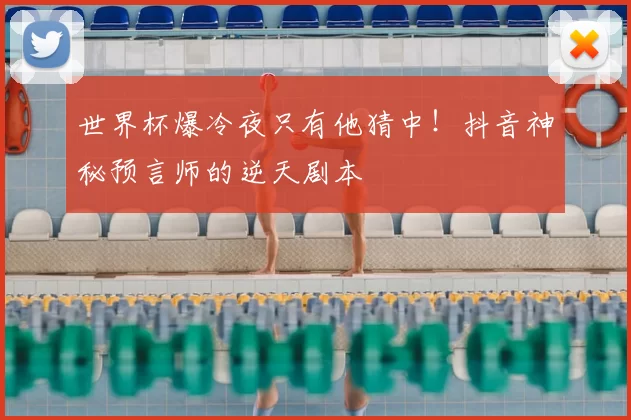世界杯爆冷夜只有他猜中！抖音神秘预言师的逆天剧本