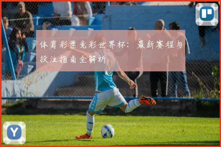 体育彩票竞彩世界杯：最新赛程与投注指南全解析