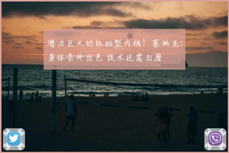 潜力巨大的机动型内线！塞纳克：身体条件出色 技术还需打磨