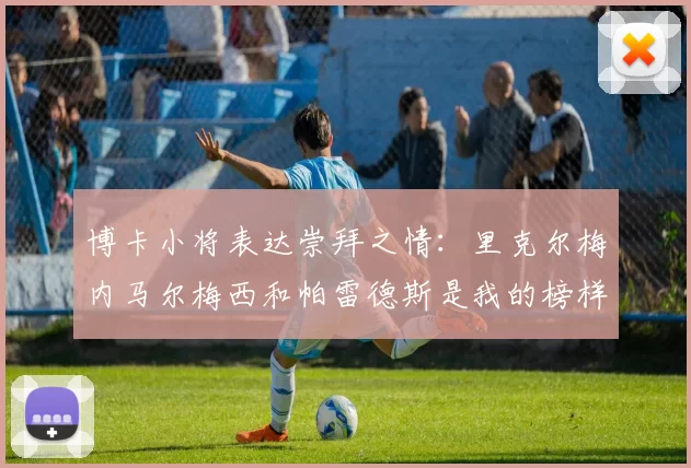 博卡小将表达崇拜之情：里克尔梅内马尔梅西和帕雷德斯是我的榜样
