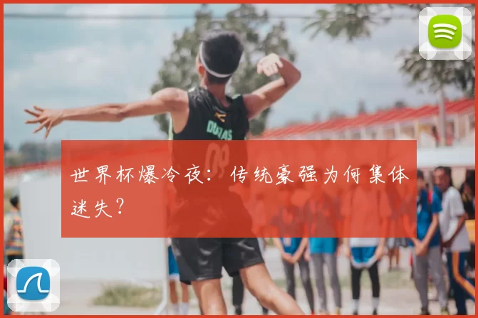世界杯爆冷夜：传统豪强为何集体迷失？