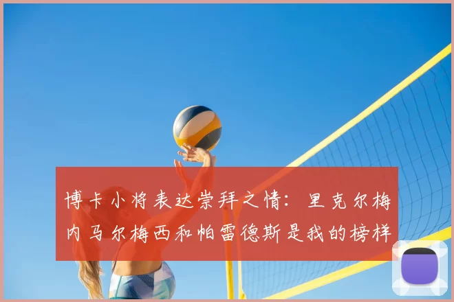 博卡小将表达崇拜之情：里克尔梅内马尔梅西和帕雷德斯是我的榜样