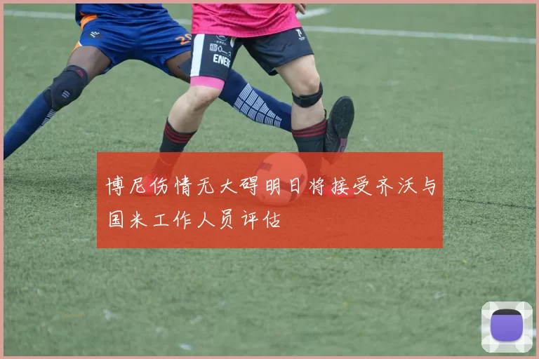 博尼伤情无大碍明日将接受齐沃与国米工作人员评估