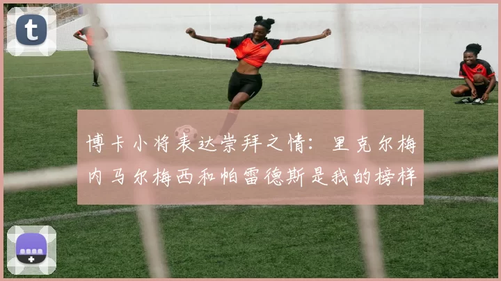 博卡小将表达崇拜之情：里克尔梅内马尔梅西和帕雷德斯是我的榜样