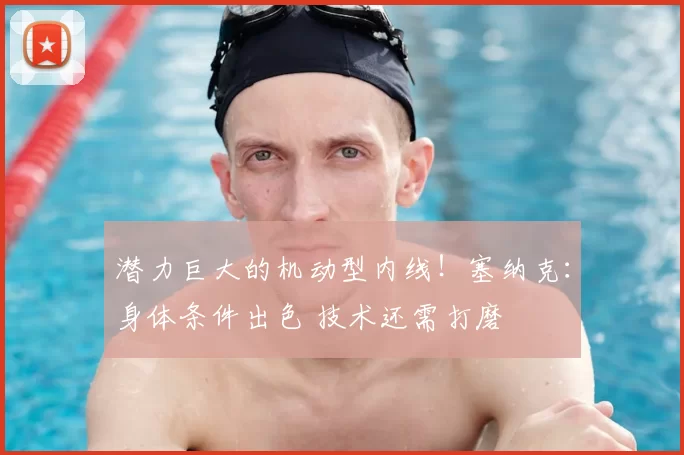 潜力巨大的机动型内线！塞纳克：身体条件出色 技术还需打磨