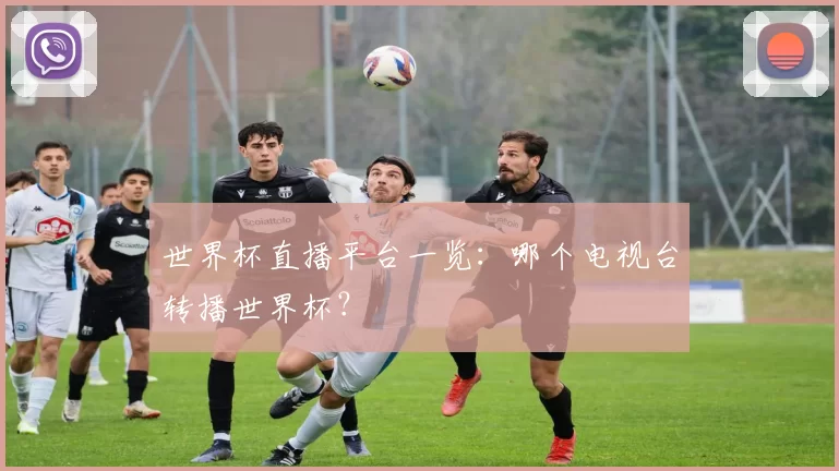 世界杯直播平台一览：哪个电视台转播世界杯？