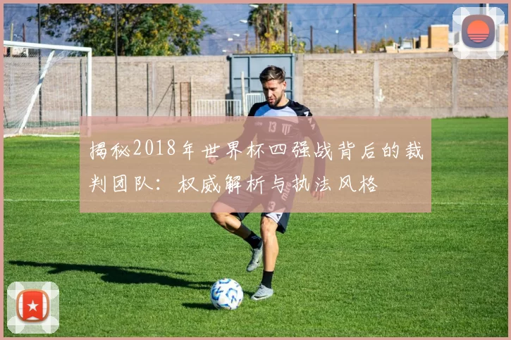 揭秘2018年世界杯四强战背后的裁判团队：权威解析与执法风格