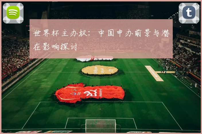 世界杯主办权：中国申办前景与潜在影响探讨