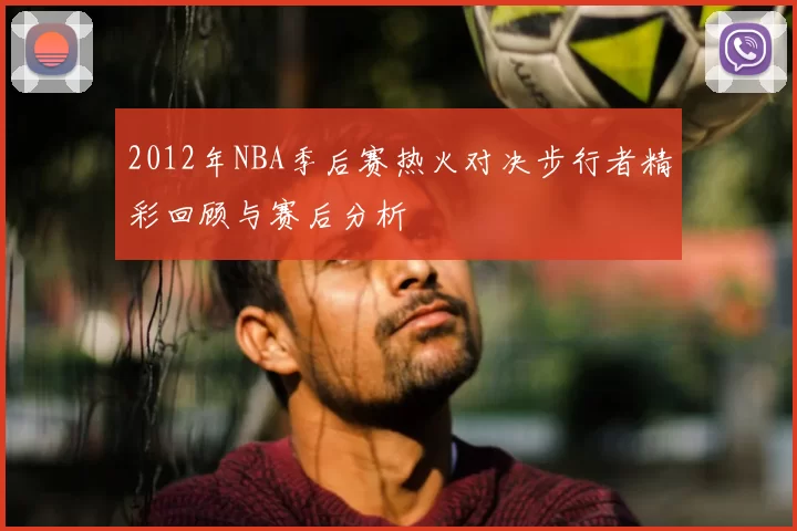 2012年NBA季后赛热火对决步行者精彩回顾与赛后分析