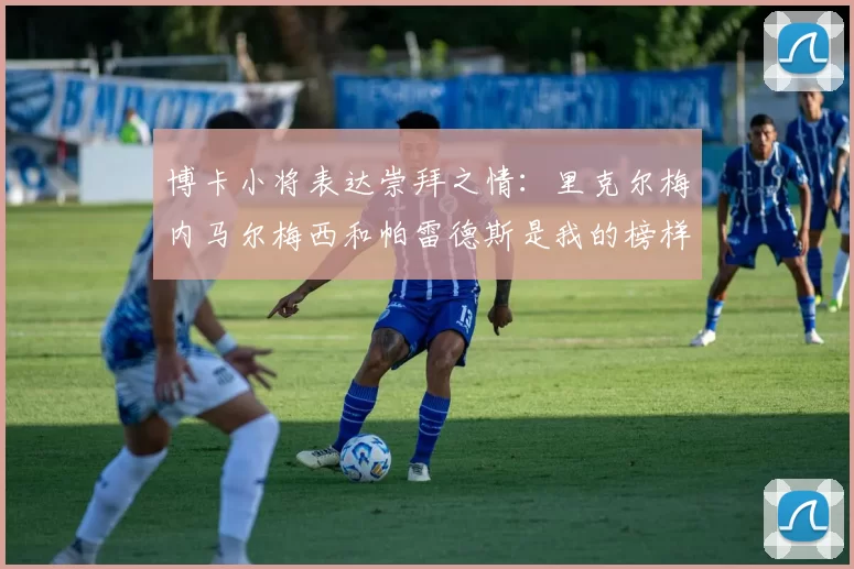博卡小将表达崇拜之情：里克尔梅内马尔梅西和帕雷德斯是我的榜样