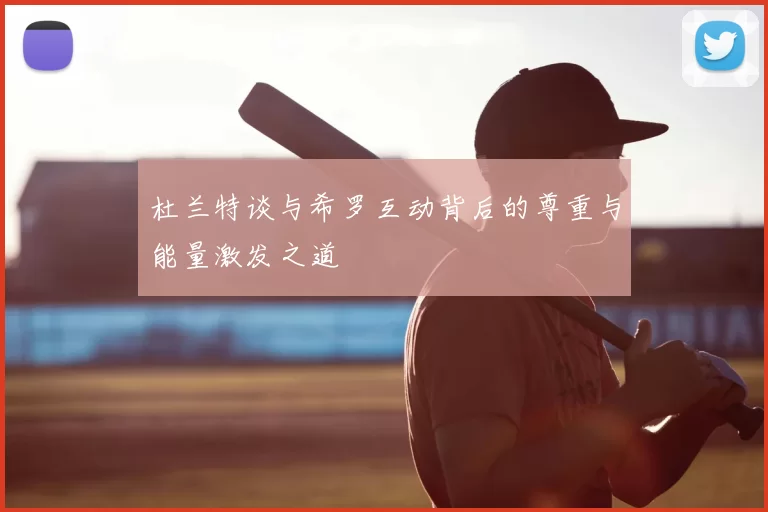 杜兰特谈与希罗互动背后的尊重与能量激发之道