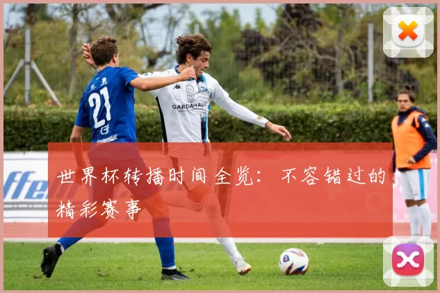 世界杯转播时间全览：不容错过的精彩赛事