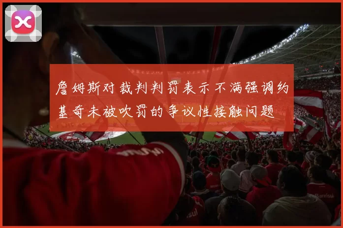 詹姆斯对裁判判罚表示不满强调约基奇未被吹罚的争议性接触问题