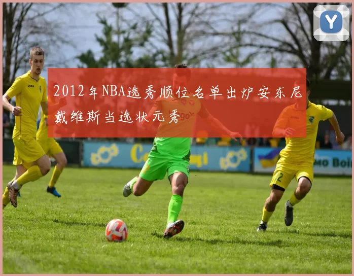 2012年NBA选秀顺位名单出炉安东尼戴维斯当选状元秀