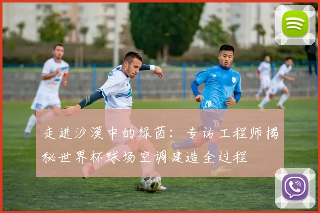 走进沙漠中的绿茵：专访工程师揭秘世界杯球场空调建造全过程