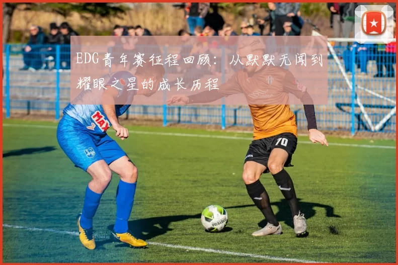 EDG青年赛征程回顾:从默默无闻到耀眼之星的成长历程